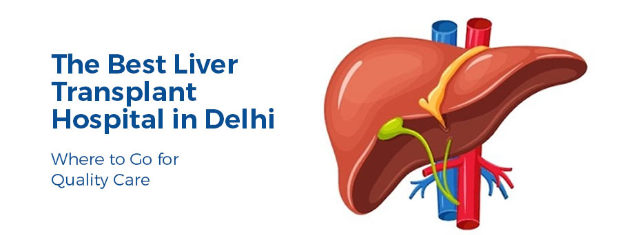 The Best Liver Transplant Hospital in Delhi: Where to Go for Quality Care